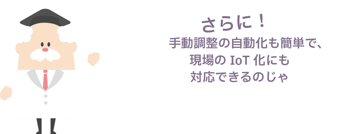 さらに！　手動調整の自動化も簡単で、現場のIoT化にも対応できるのじゃ